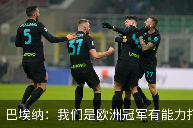 巴埃纳：我们是欧洲冠军有能力打进决赛 进球献给玛丽亚