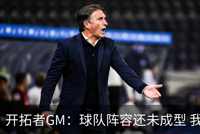 开拓者GM：球队阵容还未成型 我们需要思考如何继续添砖加瓦