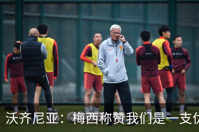 沃齐尼亚：梅西称赞我们是一支优秀的球队，我愿意去巴西踢球