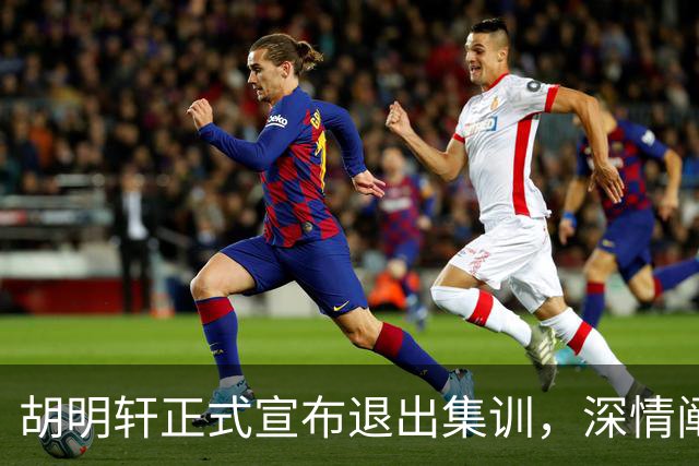 胡明轩正式宣布退出集训，深情阐述自身感受，杜锋理解背后的决策