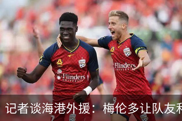 记者谈海港外援：梅伦多让队友和整体受益，伤愈的克劳德强硬干脆