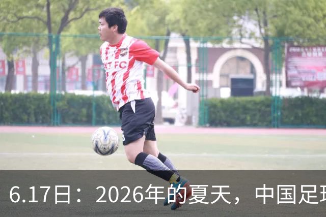 6.17日：2026年的夏天，中国足球终于等来了一条令人热血沸腾的消息